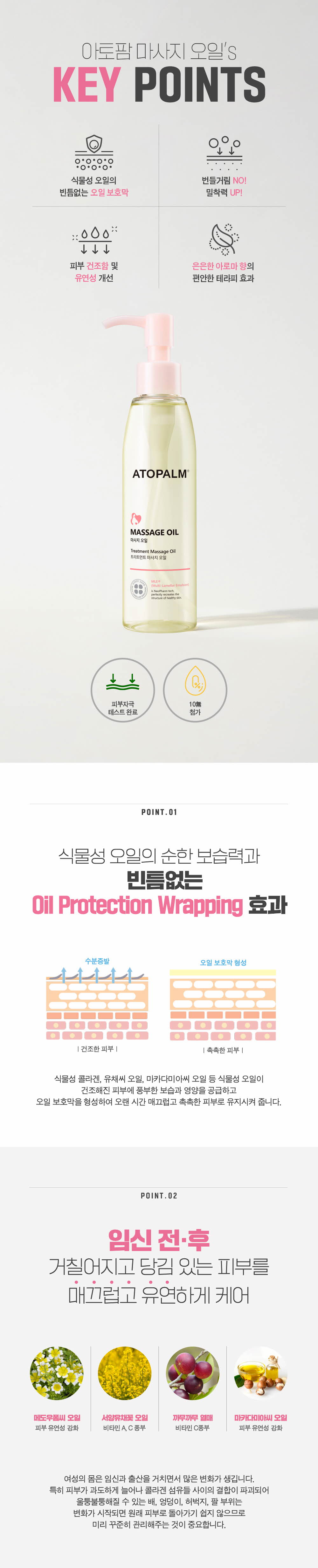 아토팜 마사지 오일's KEY POINTS
	식물성 오일의 순한 보습력과 빈틈없는 Oil Protection Wrapping 효과
	임신 전,후 거칠어지고 당김 있는 피부를 매끄럽고 유연하게 케어