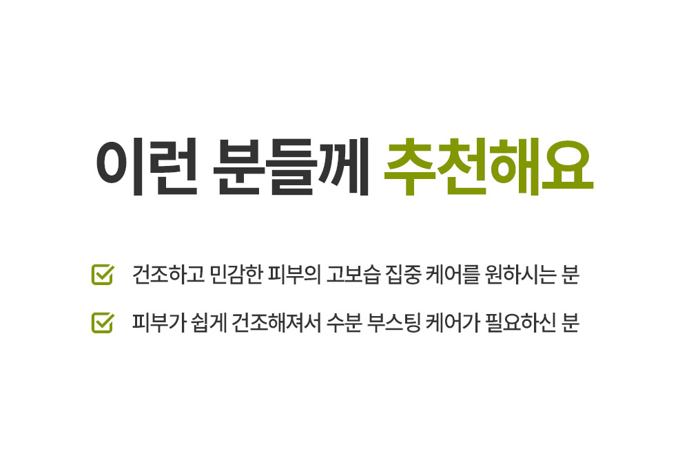 이런 분들께 추천해요 건조하고 민감한 피부의 고보습 집중 케어를 원하시는 분 피부가 쉽게 건조해져서 수분 부스팅 케어가 필요하신 분