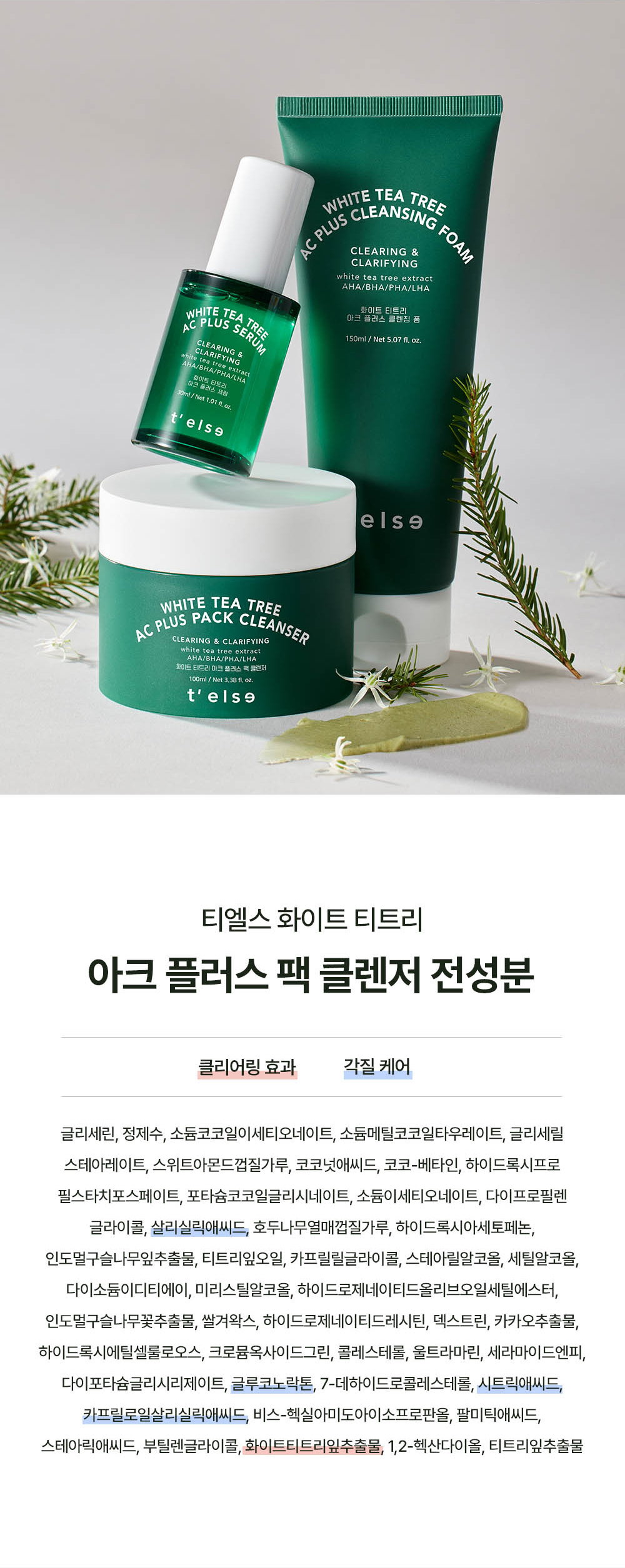 Telse White Tea Tree AC Plus Pack Cleanser Ingredients: Glycerin, Purified Water, Sodium Cocoyl Isethionate, Sodium Methyl Cocoyl Taurate, Glyceryl Stearate, Sweet Almond Shell Powder, Coconut Acid, Coco-Betaine, Hydroxypropyl Starch Phosphate, Potassium Cocoyl Glycinate, Sodium Isethionate, Dipropylene Glycol, Salicylic Acid, Walnut Shell Powder, Hydroxyacetophenone, Indian Mulberry Leaf Extract, Tea Tree Leaf Oil, Caprylyl Glycol, Stearyl Alcohol, Cetyl Alcohol, Disodium EDTA, Myristyl Alcohol, Hydrogenated Olive Oil Cetyl Ester, Indian Mulberry Flower Extract, Rice Bran Wax, Hydrogenated Lecithin, Dextrin, Cocoa Extract, Hydroxyethylcellulose, Chromium Oxide Green, Cholesterol, Ultramarine, Ceramide NP, Dipotassium Glycyrrhizate, Gluconolactone, 7-Dehydrocholesterol, Citric Acid, Capryloyl Salicylic Acid, Bis-Hexyl Amido Isopropanol, Palmitic Acid, Stearic Acid, Butylene Glycol, White Tea Tree Leaf Extract, 1,2-Hexanediol, Tea Tree Leaf Extract