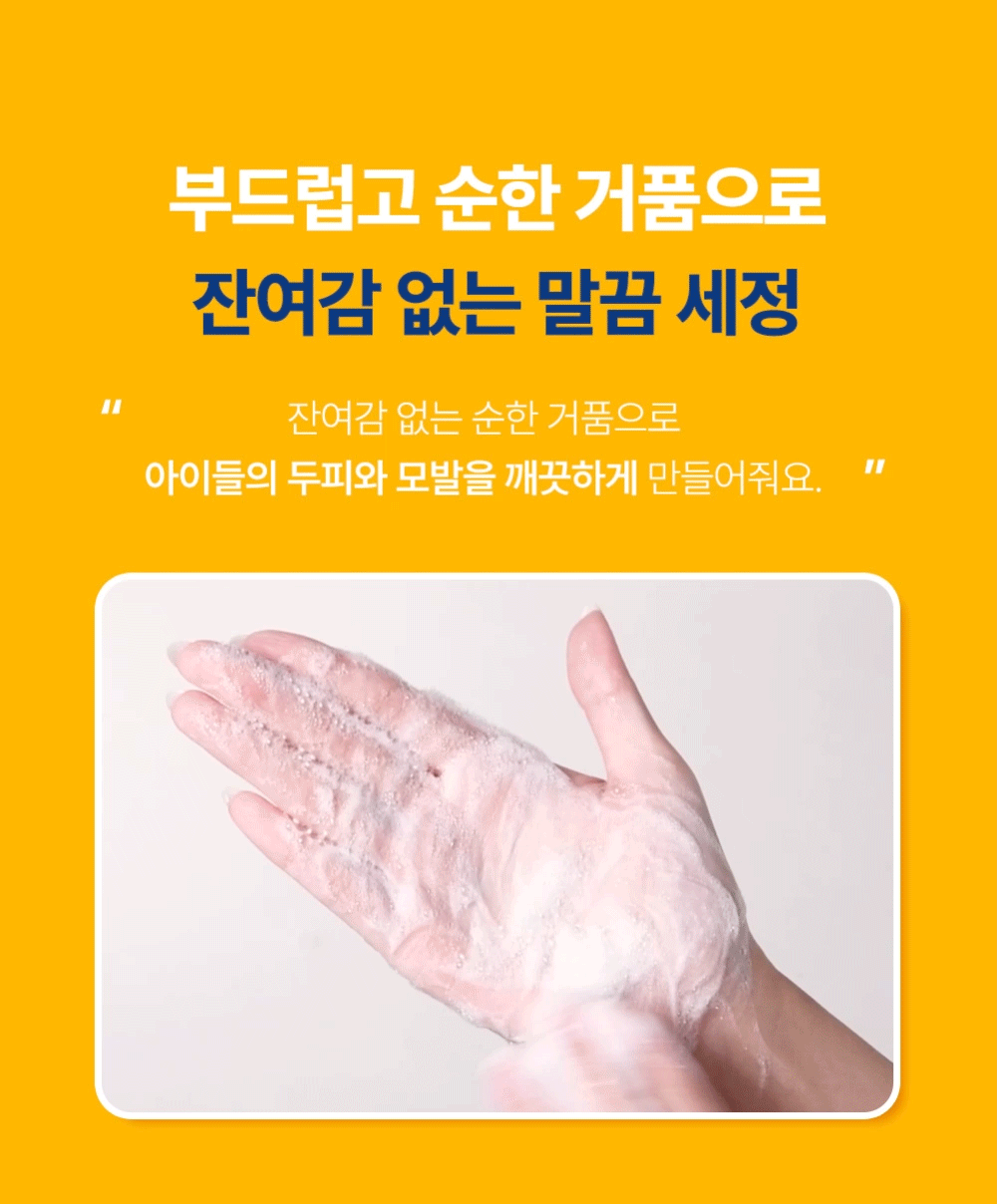 부드럽고 순한 거품으로 잔여감 없는 말끔 세정 잔여감 없는 순한 거품으로 아이들의 두피와 모발을 깨끗하게 만들어줘요