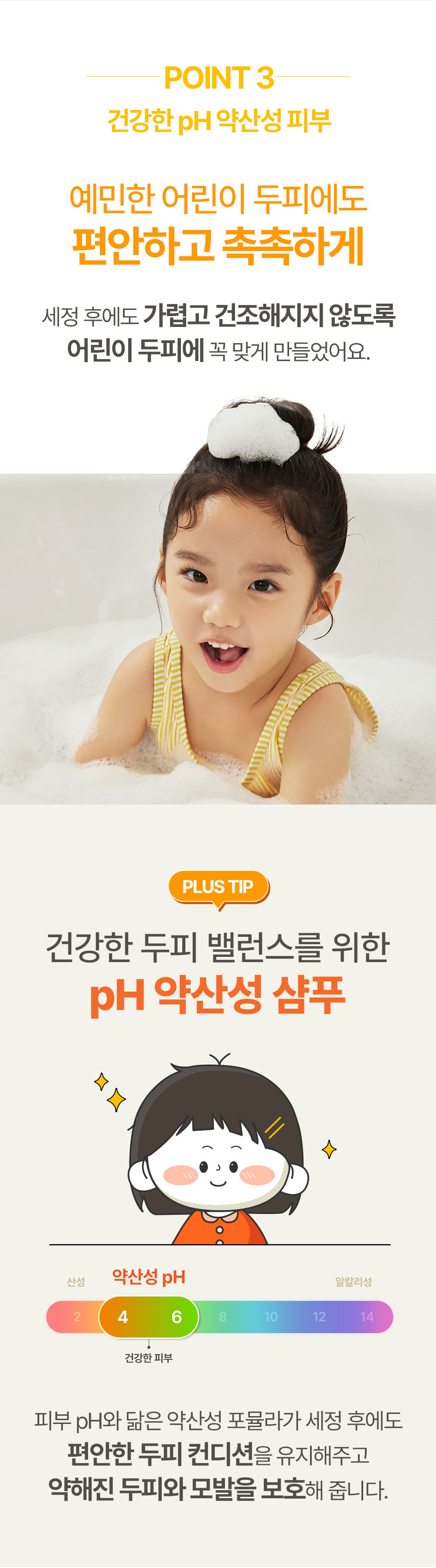 point3 건강한 ph약산성 피부 예민한 어린이 두피에도 편안하고 촉촉하게 세정 후에도 가렵고 건조해지지 않도록 어린이 두피에 꼭 맞게 만들었어요
