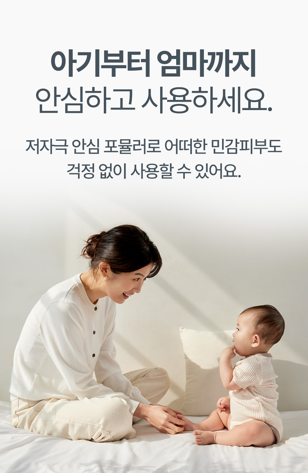 아기부터 엄마까지 안심하고 사용하세요 저자극 안심 포뮬러로 어떠한 민감피부도 걱정없이 사용할 수 있어요