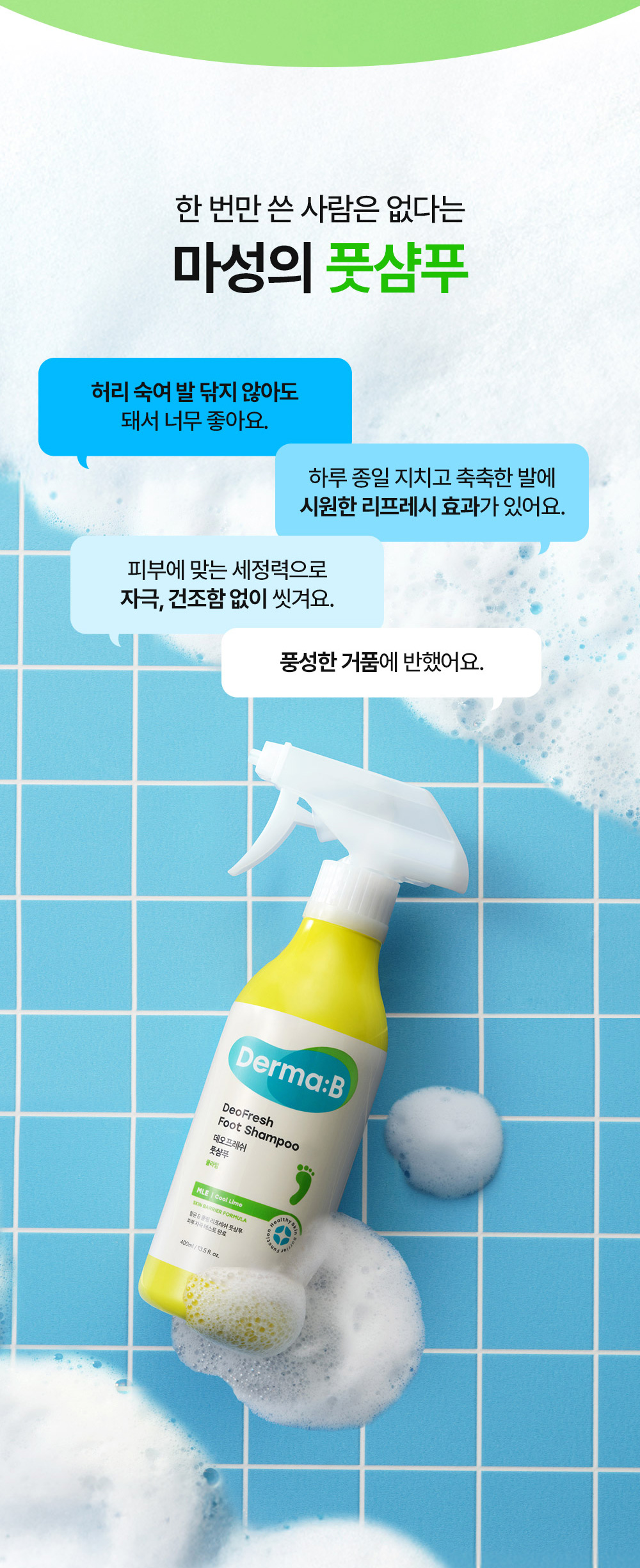 한 번만 쓴 사람은 없다는 마성의 풋샴푸 허리 숙여 발 닦지 않아도 돼서 너무 좋아요. 하루 종일 지치고 축축한 발에 시원한 리프레시 효과가 있어요. 피부에 맞는 세정력으로 자극, 건조함 없이 씻겨요. 풍성한 거품에 반했어요.