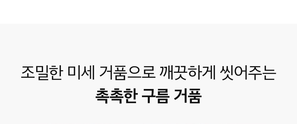 조밀한 미세 거품으로 깨끗하게 씻어주는 촉촉한 구름 거품