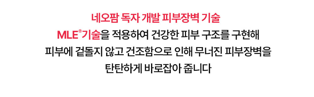 네오팜 독자 개발 피부장벽 기술 MLE®기술을 적용하여 건강한 피부 구조를 구현해 피부에 겉돌지 않고 건조함으로 인해 무너진 피부장벽을 탄탄하게 바로잡아 줍니다