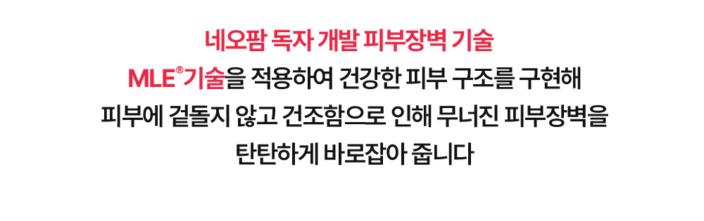 네오팜 독자 개발 피부장벽 기술 MLE®기술을 적용하여 건강한 피부 구조를 구현해 피부에 겉돌지 않고 건조함으로 인해 무너진 피부장벽을 탄탄하게 바로잡아 줍니다