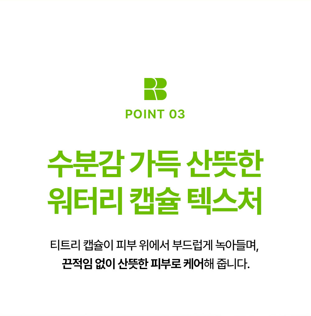 POINT 03 수분감 가득 산뜻한 워터리 캡슐 텍스처 티트리 캡슐이 피부 위에서 부드럽게 녹아들며, 끈적임 없이 산뜻한 피부로 케어해 줍니다.
