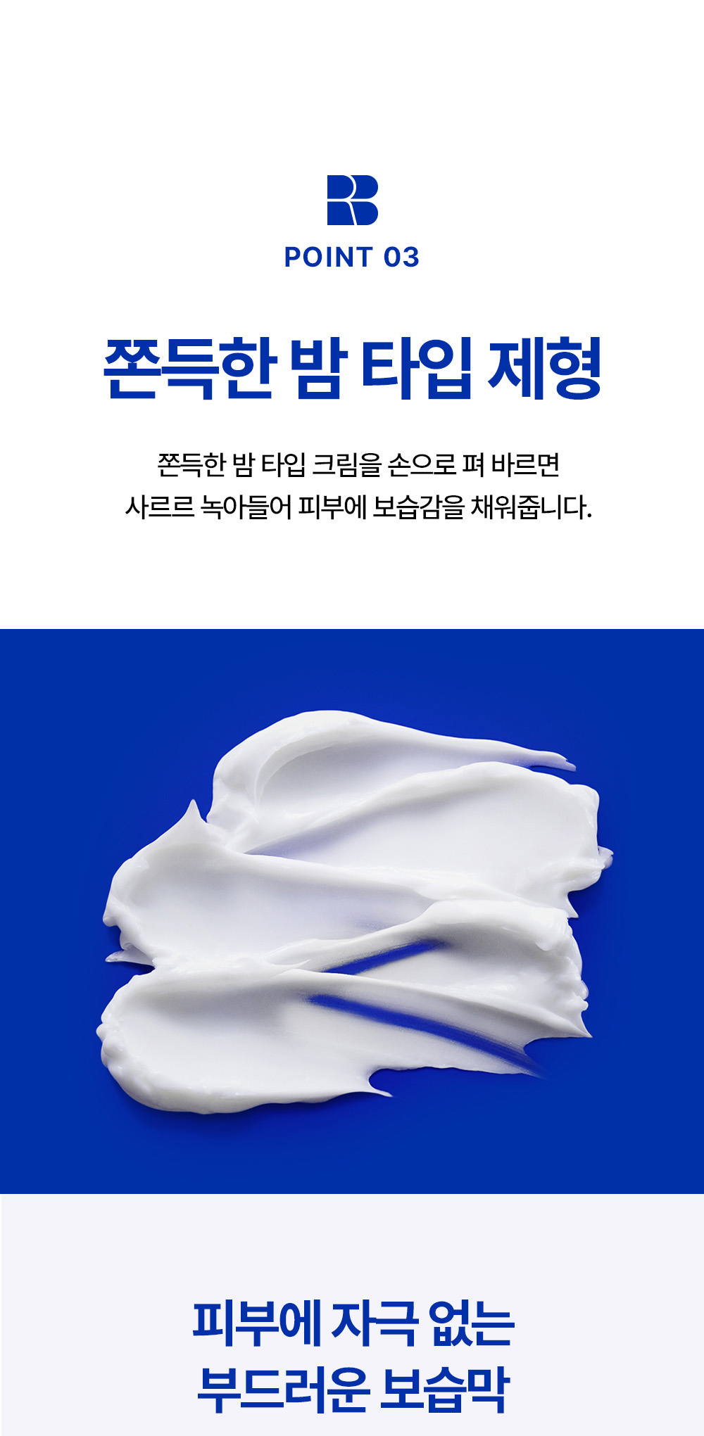 POINT 03, Chewy balm-type formulation / When you spread the chewy balm-type cream with your hands, it melts into the skin, providing moisture. / A soft moisturizing barrier that does not irritate the skin